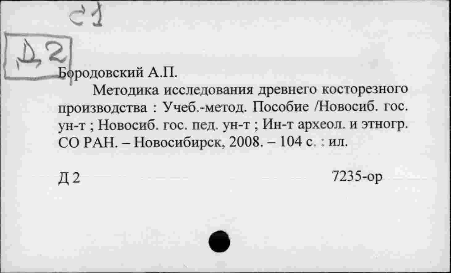 ﻿ородовский А.П.
Методика исследования древнего косторезного производства : Учеб.-метод. Пособие /Новосиб. гос. ун-т ; Новосиб. гос. пед. ун-т ; Ин-т археол. и этногр. СО РАН. - Новосибирск, 2008. - 104 с. : ил.
Д2
7235-ор